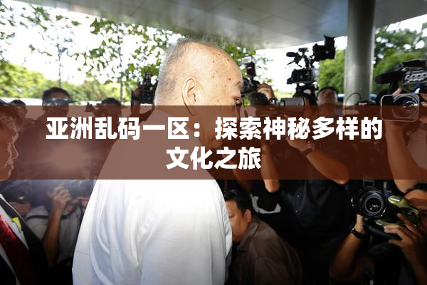 亚洲乱码一区：探索神秘多样的文化之旅
