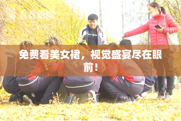 免费看美女裙，视觉盛宴尽在眼前！