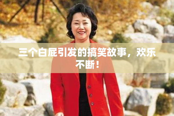 三个白屁引发的搞笑故事，欢乐不断！