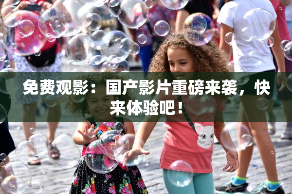 免费观影：国产影片重磅来袭，快来体验吧！