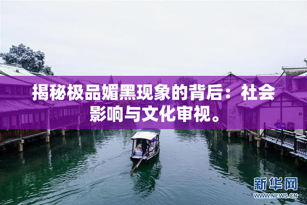 揭秘极品媚黑现象的背后：社会影响与文化审视。