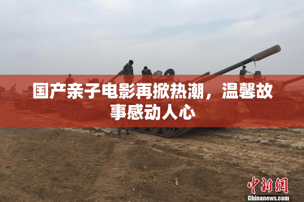 国产亲子电影再掀热潮，温馨故事感动人心