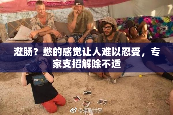 灌肠？憋的感觉让人难以忍受，专家支招解除不适