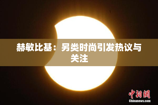 赫敏比基：另类时尚引发热议与关注