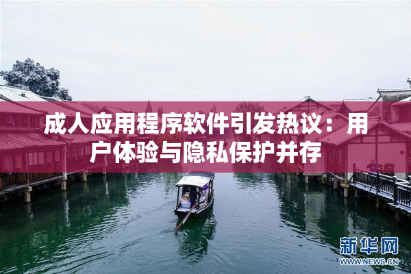 成人应用程序软件引发热议：用户体验与隐私保护并存