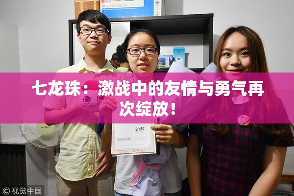 七龙珠：激战中的友情与勇气再次绽放！