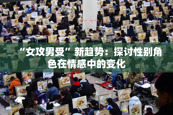 “女攻男受”新趋势：探讨性别角色在情感中的变化