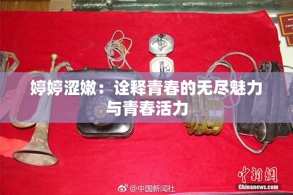 婷婷涩嫩：诠释青春的无尽魅力与青春活力