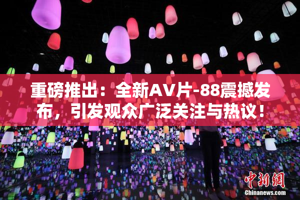 重磅推出：全新AV片-88震撼发布，引发观众广泛关注与热议！