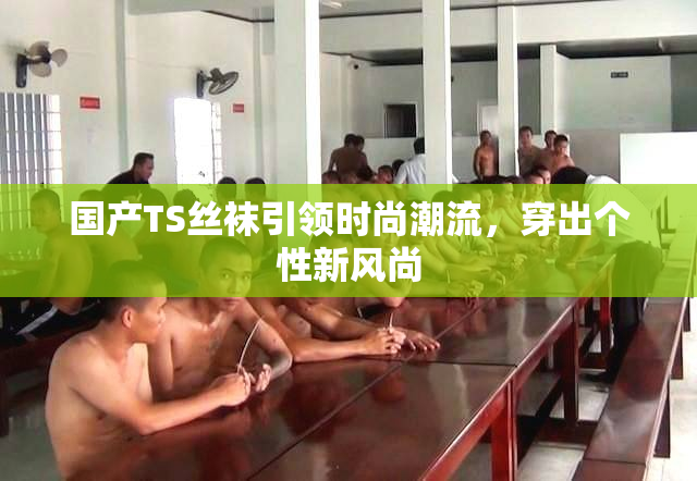 国产TS丝袜引领时尚潮流，穿出个性新风尚