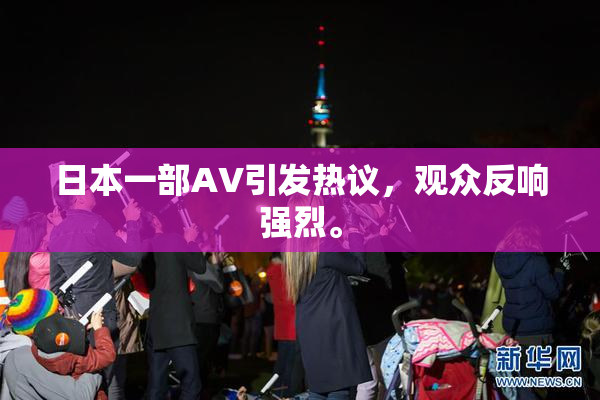 日本一部AV引发热议，观众反响强烈。
