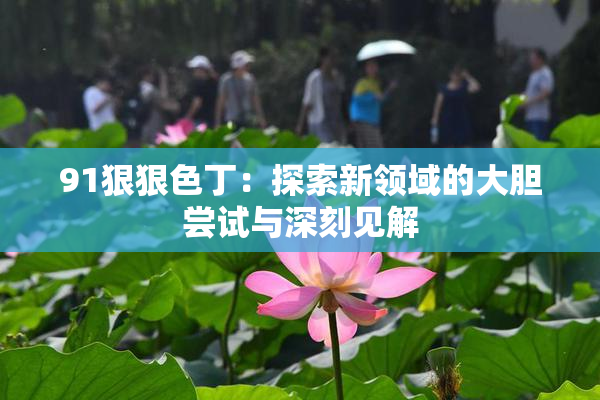 91狠狠色丁：探索新领域的大胆尝试与深刻见解