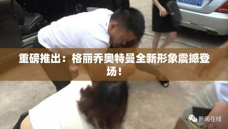 重磅推出：格丽乔奥特曼全新形象震撼登场！