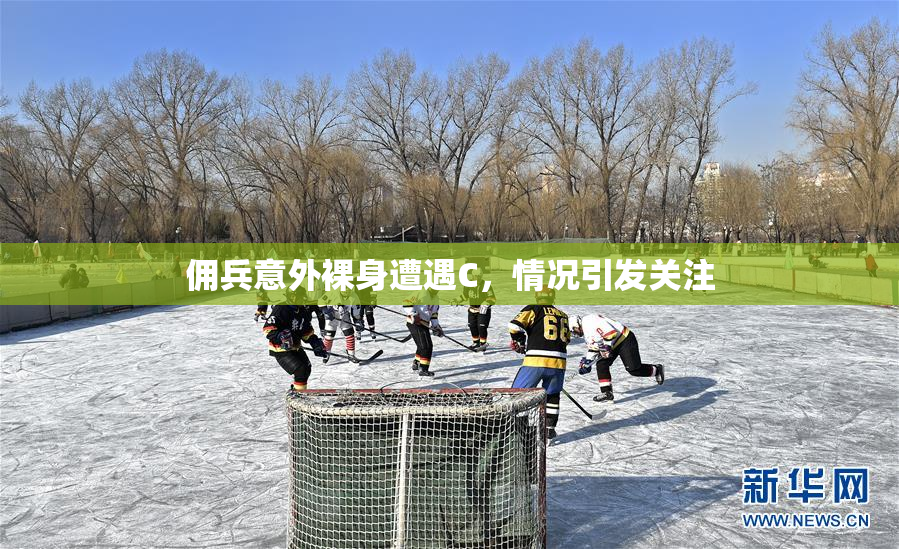 佣兵意外裸身遭遇C，情况引发关注