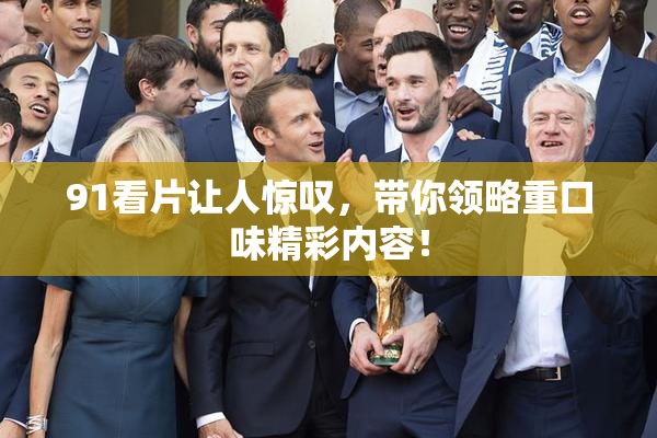 91看片让人惊叹，带你领略重口味精彩内容！