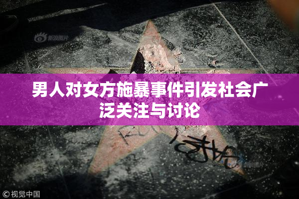 男人对女方施暴事件引发社会广泛关注与讨论