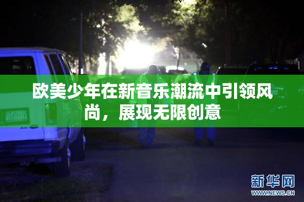 欧美少年在新音乐潮流中引领风尚，展现无限创意