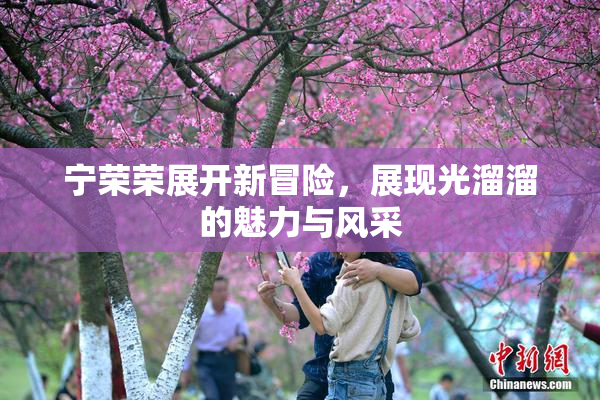 宁荣荣展开新冒险，展现光溜溜的魅力与风采