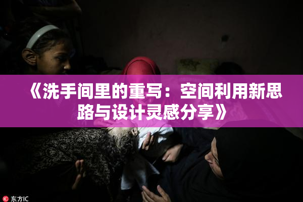 《洗手间里的重写：空间利用新思路与设计灵感分享》