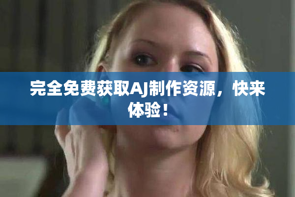 完全免费获取AJ制作资源，快来体验！
