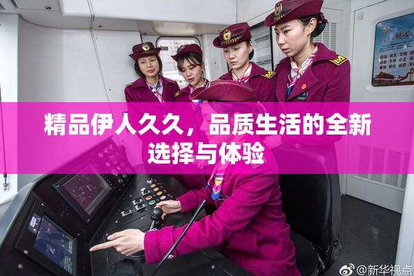 精品伊人久久，品质生活的全新选择与体验