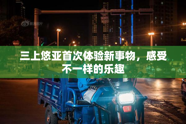 三上悠亚首次体验新事物，感受不一样的乐趣