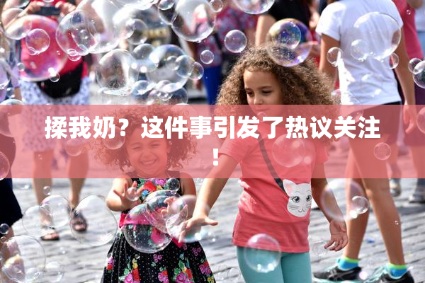 揉我奶？这件事引发了热议关注！