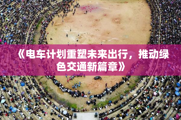 《电车计划重塑未来出行，推动绿色交通新篇章》