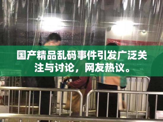 国产精品乱码事件引发广泛关注与讨论，网友热议。