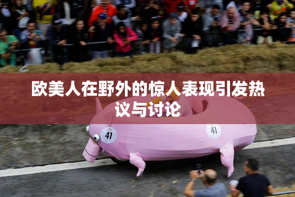 欧美人在野外的惊人表现引发热议与讨论