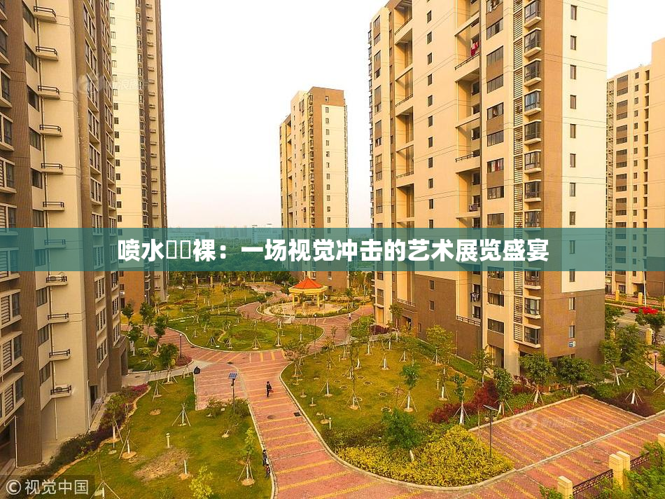 喷水❌‌裸：一场视觉冲击的艺术展览盛宴