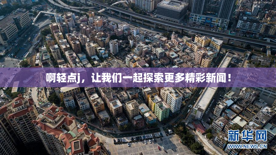 啊轻点j，让我们一起探索更多精彩新闻！