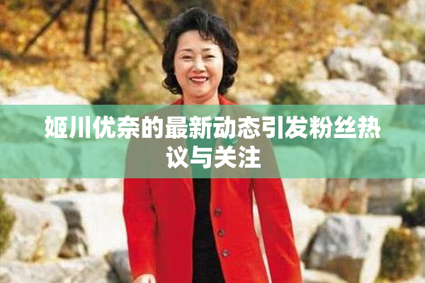 姬川优奈的最新动态引发粉丝热议与关注