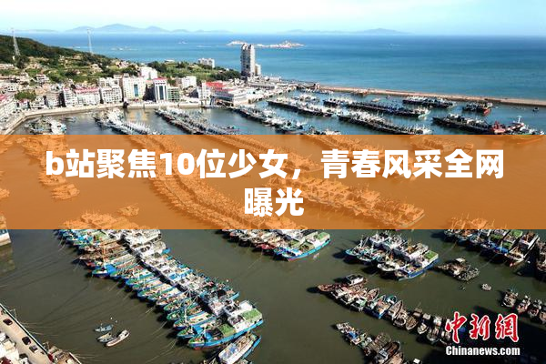 b站聚焦10位少女，青春风采全网曝光