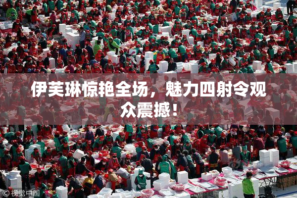 伊芙琳惊艳全场，魅力四射令观众震撼！