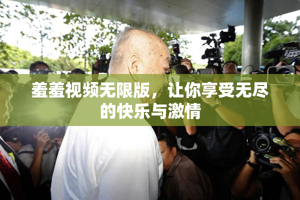 羞羞视频无限版，让你享受无尽的快乐与激情
