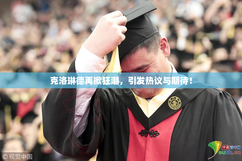 克洛琳德再掀狂潮，引发热议与期待！