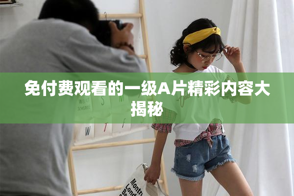 免付费观看的一级A片精彩内容大揭秘