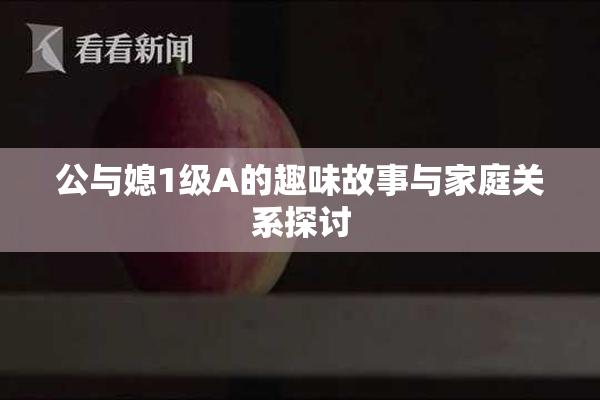 公与媳1级A的趣味故事与家庭关系探讨