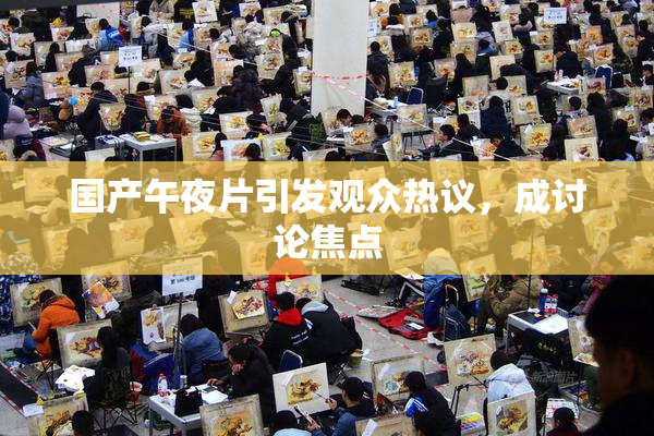 国产午夜片引发观众热议，成讨论焦点