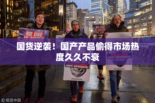 国货逆袭！国产产品偷得市场热度久久不衰