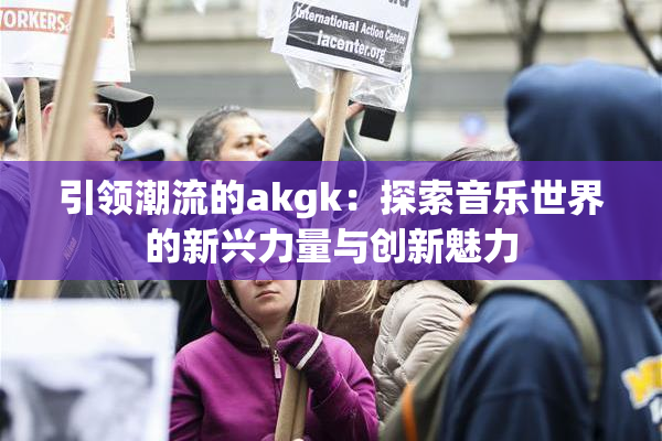 引领潮流的akgk：探索音乐世界的新兴力量与创新魅力