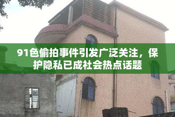 91色偷拍事件引发广泛关注，保护隐私已成社会热点话题