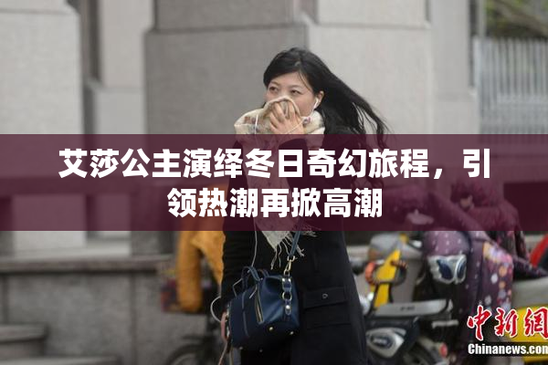 艾莎公主演绎冬日奇幻旅程，引领热潮再掀高潮