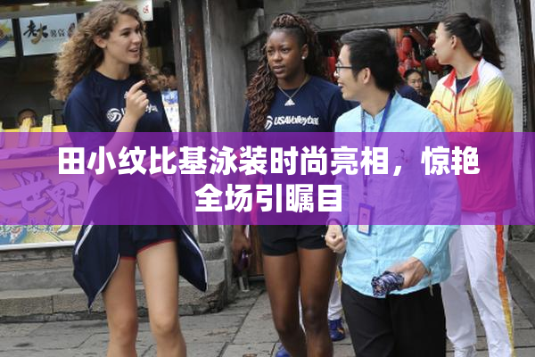 田小纹比基泳装时尚亮相，惊艳全场引瞩目