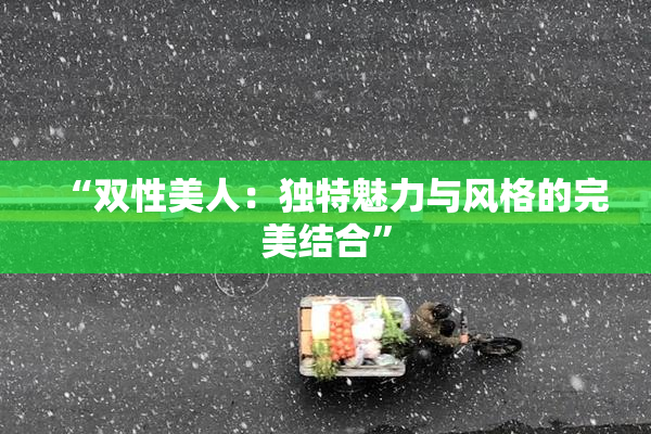 “双性美人：独特魅力与风格的完美结合”