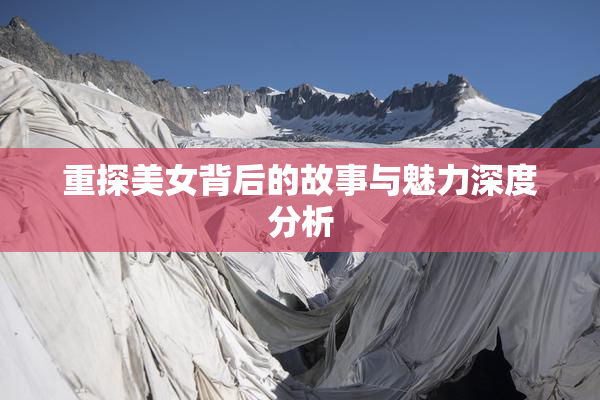 重探美女背后的故事与魅力深度分析
