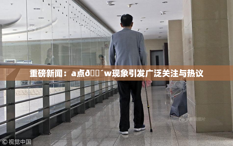 重磅新闻：a点🔴w现象引发广泛关注与热议