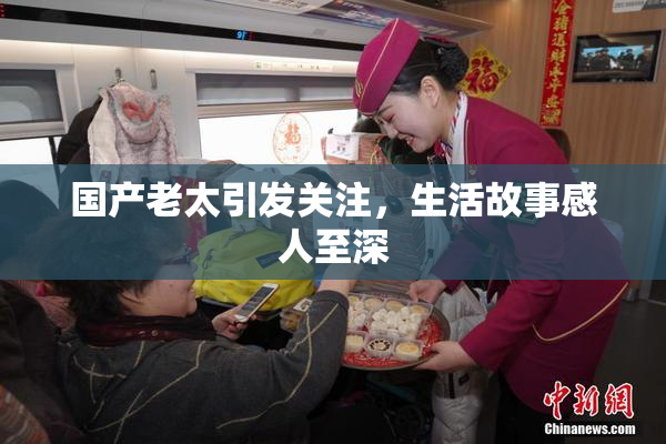 国产老太引发关注，生活故事感人至深