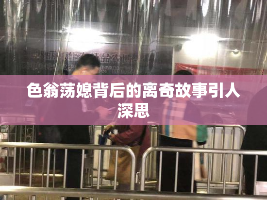色翁荡媳背后的离奇故事引人深思